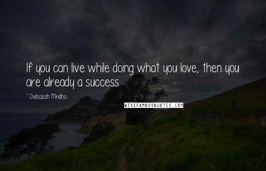 Debasish Mridha Quotes: If you can live while doing what you love, then you are already a success.