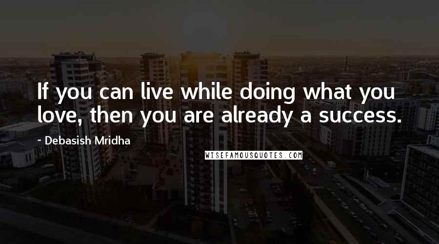 Debasish Mridha Quotes: If you can live while doing what you love, then you are already a success.