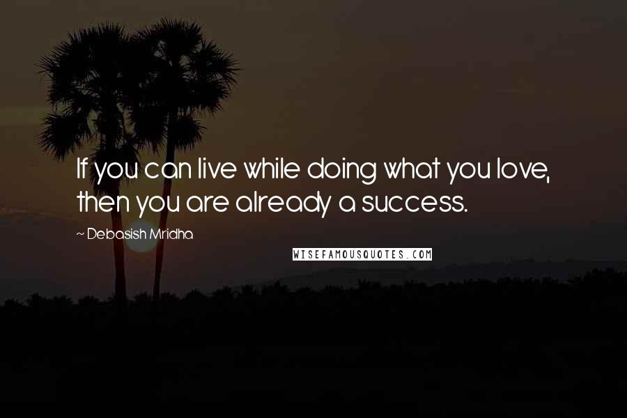 Debasish Mridha Quotes: If you can live while doing what you love, then you are already a success.