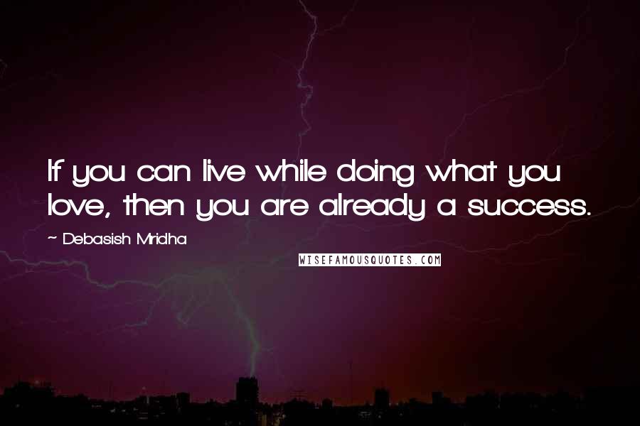 Debasish Mridha Quotes: If you can live while doing what you love, then you are already a success.