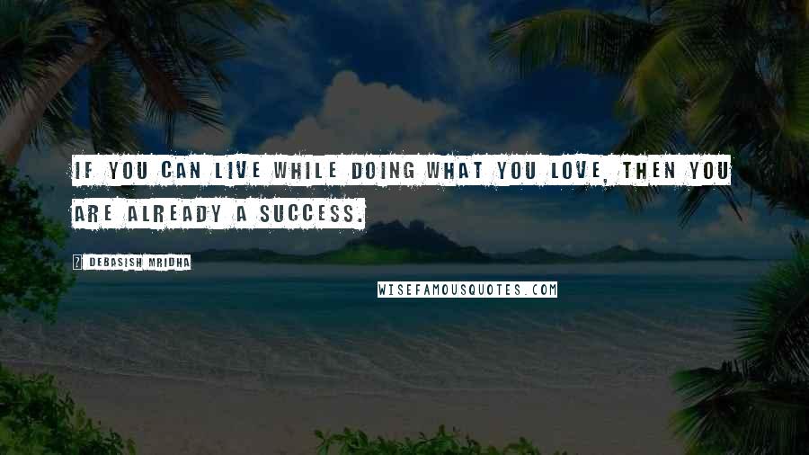 Debasish Mridha Quotes: If you can live while doing what you love, then you are already a success.