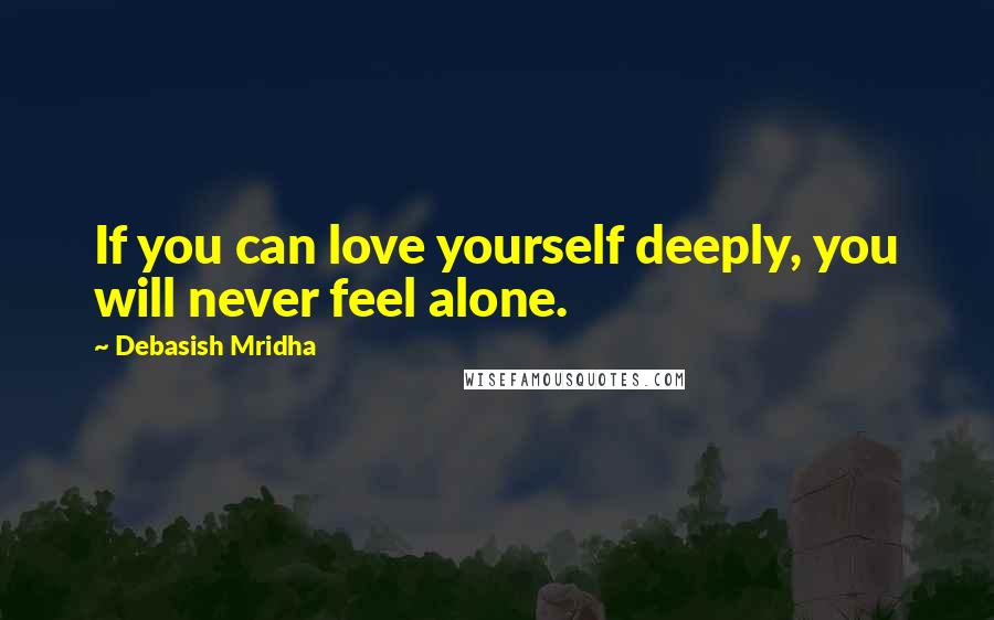 Debasish Mridha Quotes: If you can love yourself deeply, you will never feel alone.