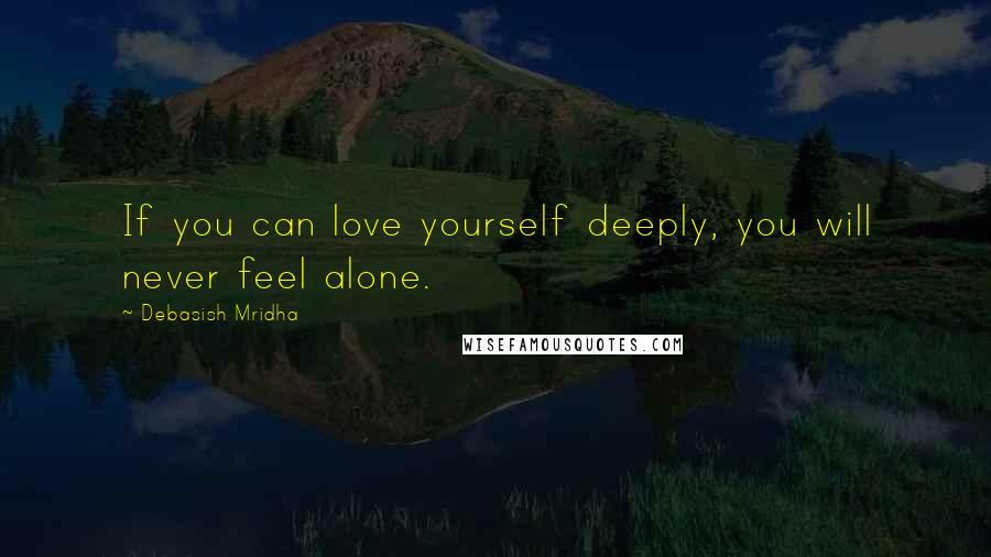 Debasish Mridha Quotes: If you can love yourself deeply, you will never feel alone.