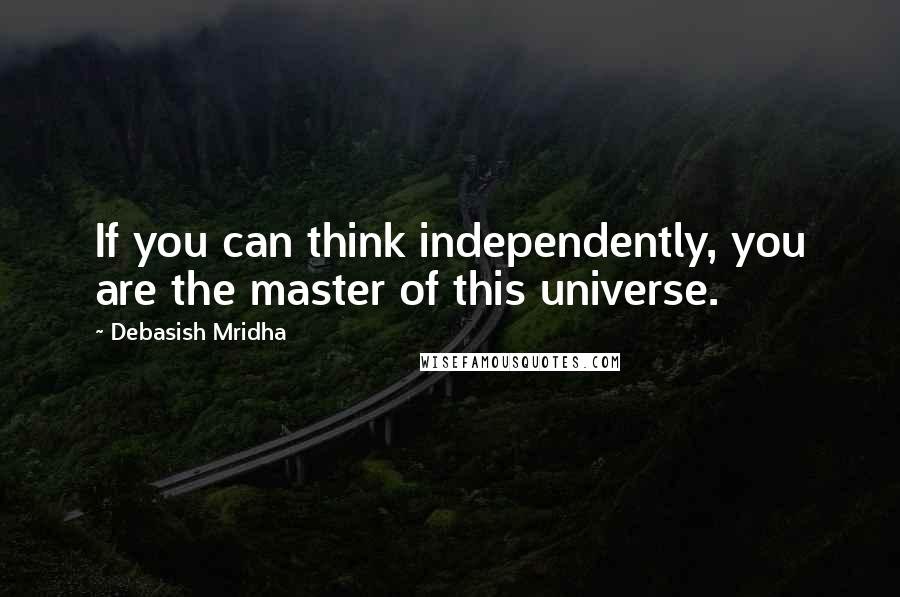 Debasish Mridha Quotes: If you can think independently, you are the master of this universe.