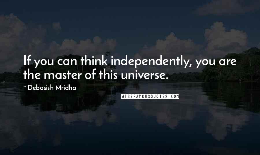 Debasish Mridha Quotes: If you can think independently, you are the master of this universe.