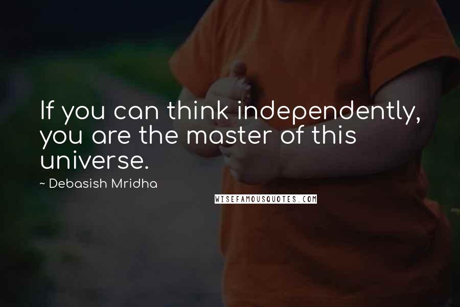 Debasish Mridha Quotes: If you can think independently, you are the master of this universe.