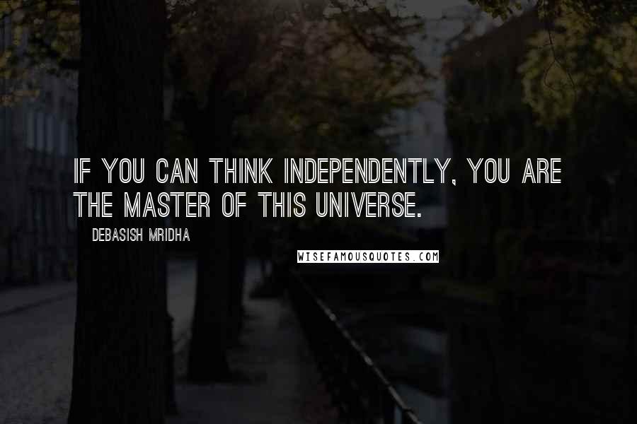 Debasish Mridha Quotes: If you can think independently, you are the master of this universe.