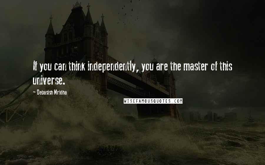 Debasish Mridha Quotes: If you can think independently, you are the master of this universe.