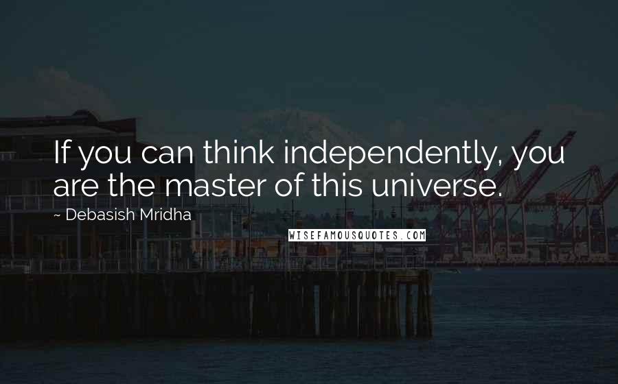 Debasish Mridha Quotes: If you can think independently, you are the master of this universe.