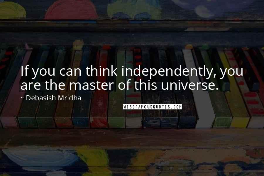 Debasish Mridha Quotes: If you can think independently, you are the master of this universe.