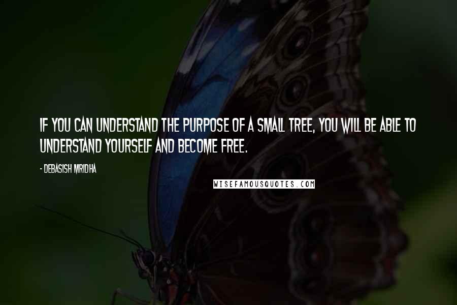 Debasish Mridha Quotes: If you can understand the purpose of a small tree, you will be able to understand yourself and become free.