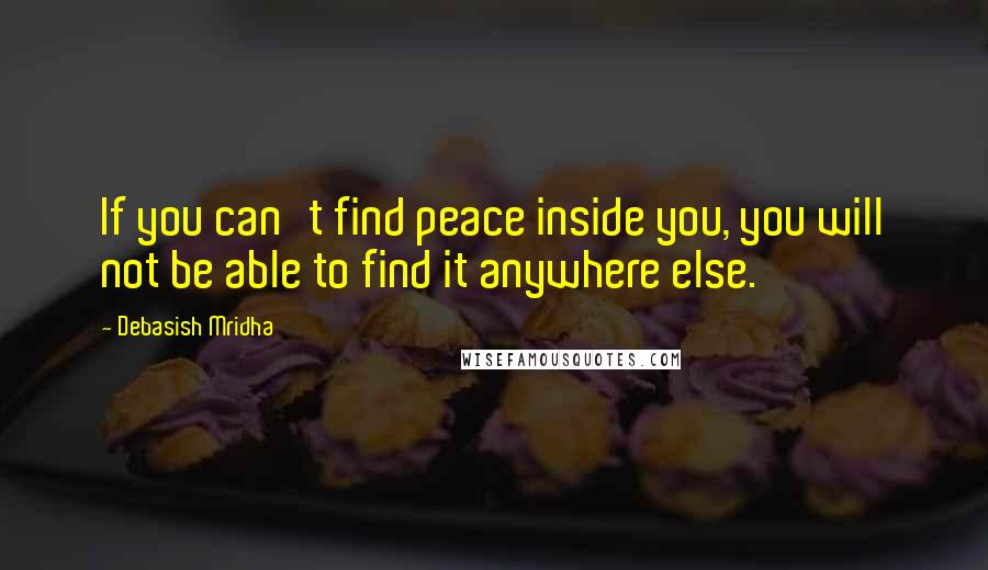 Debasish Mridha Quotes: If you can't find peace inside you, you will not be able to find it anywhere else.