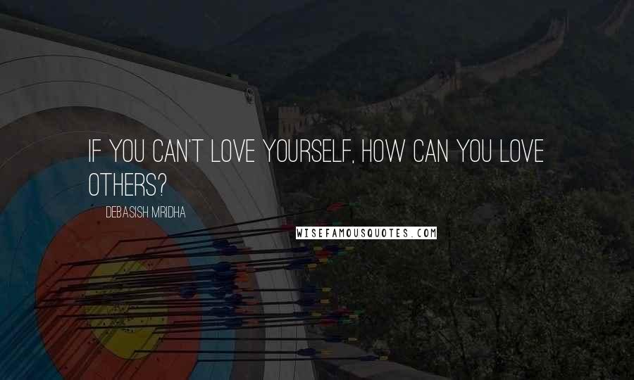 Debasish Mridha Quotes: If you can't love yourself, how can you love others?