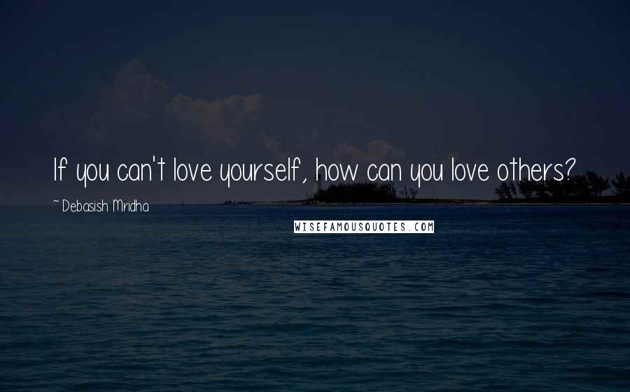 Debasish Mridha Quotes: If you can't love yourself, how can you love others?