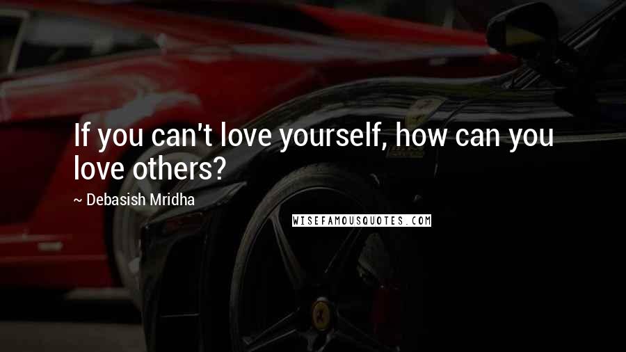 Debasish Mridha Quotes: If you can't love yourself, how can you love others?