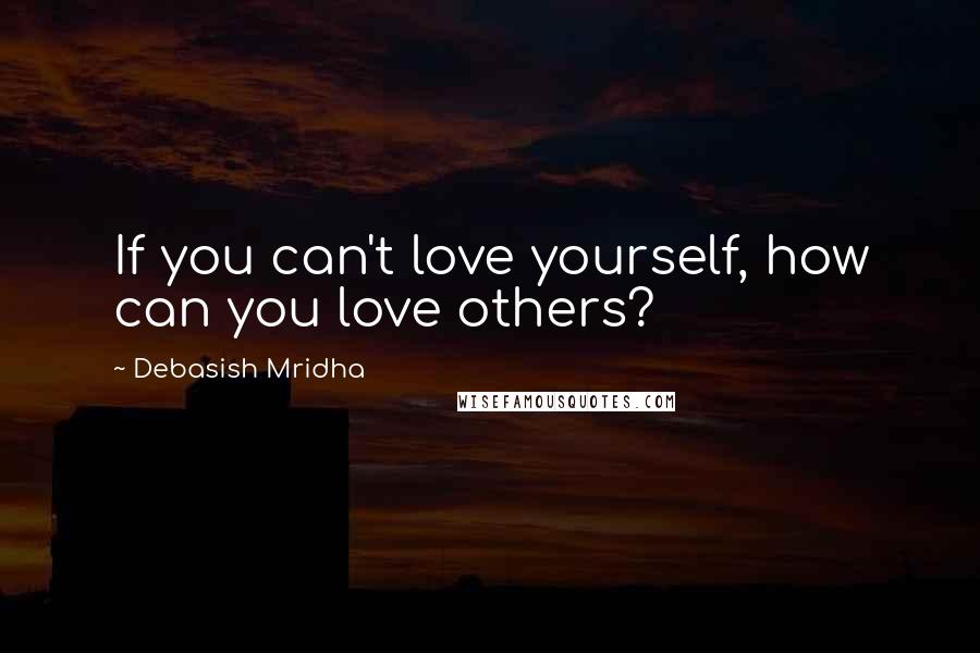 Debasish Mridha Quotes: If you can't love yourself, how can you love others?