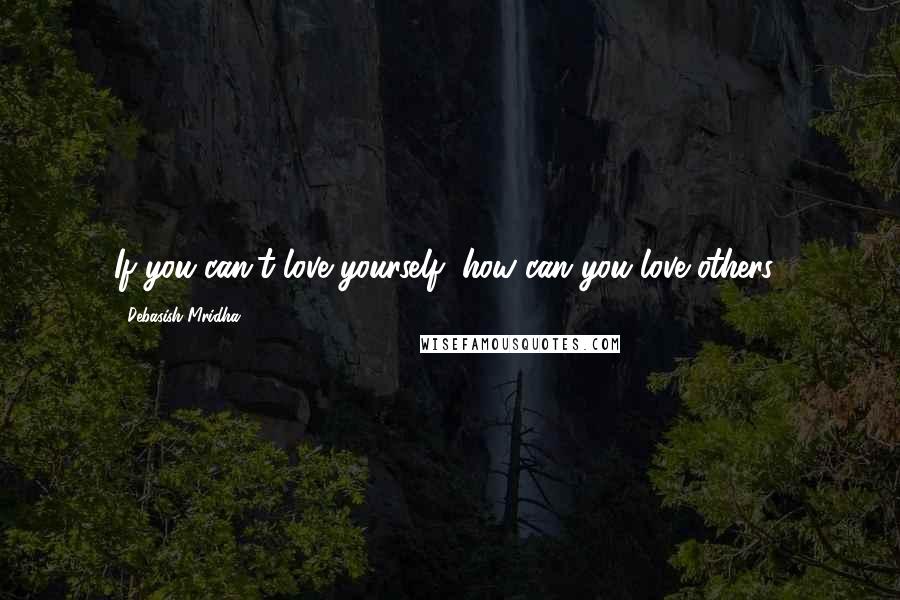 Debasish Mridha Quotes: If you can't love yourself, how can you love others?