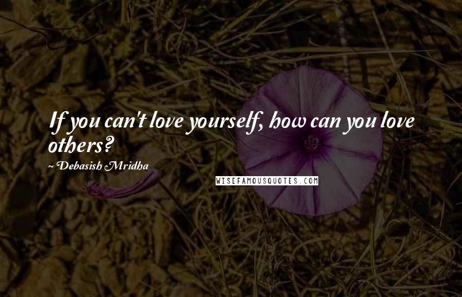 Debasish Mridha Quotes: If you can't love yourself, how can you love others?