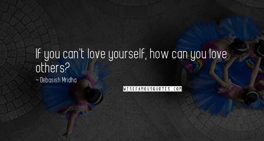 Debasish Mridha Quotes: If you can't love yourself, how can you love others?