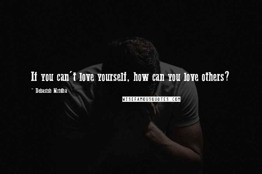 Debasish Mridha Quotes: If you can't love yourself, how can you love others?