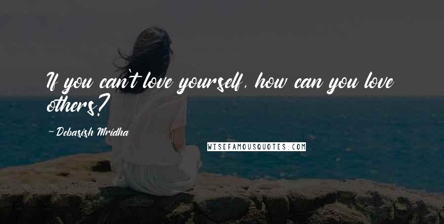 Debasish Mridha Quotes: If you can't love yourself, how can you love others?