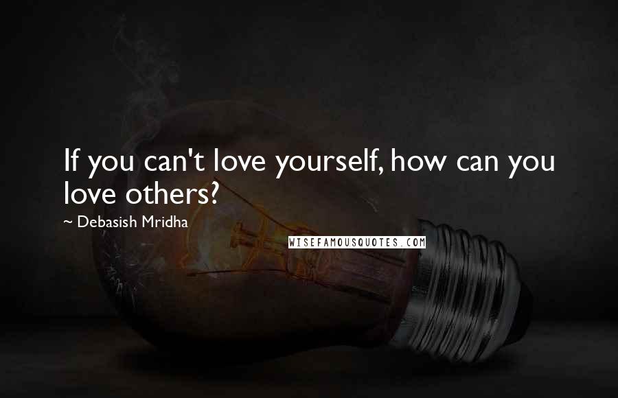 Debasish Mridha Quotes: If you can't love yourself, how can you love others?