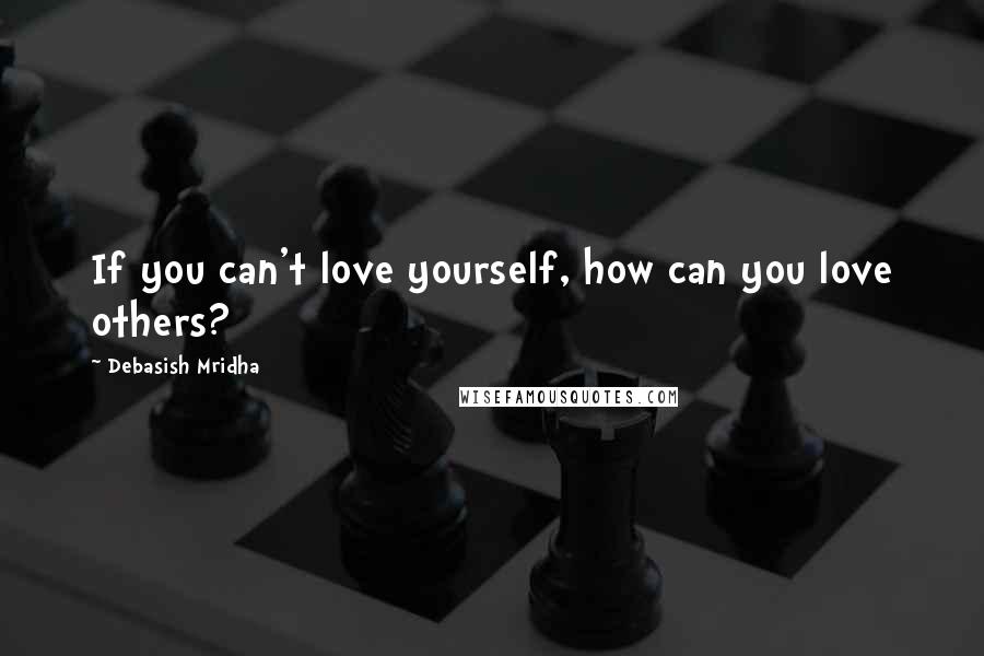Debasish Mridha Quotes: If you can't love yourself, how can you love others?