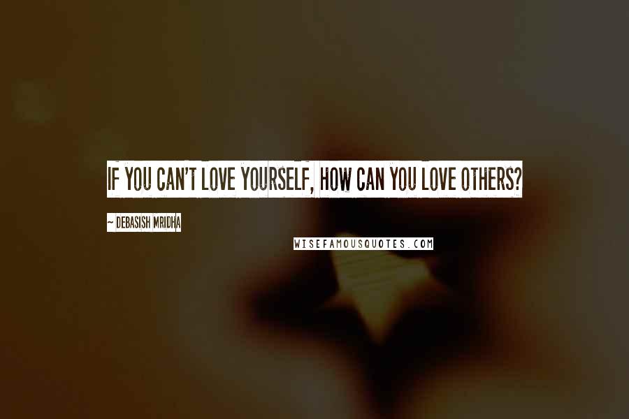 Debasish Mridha Quotes: If you can't love yourself, how can you love others?