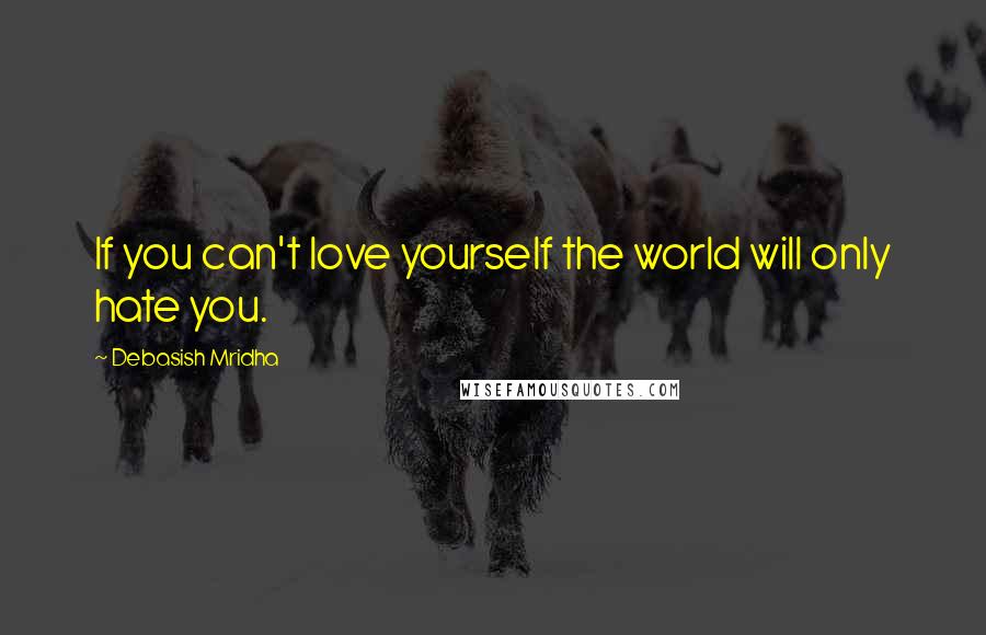 Debasish Mridha Quotes: If you can't love yourself the world will only hate you.