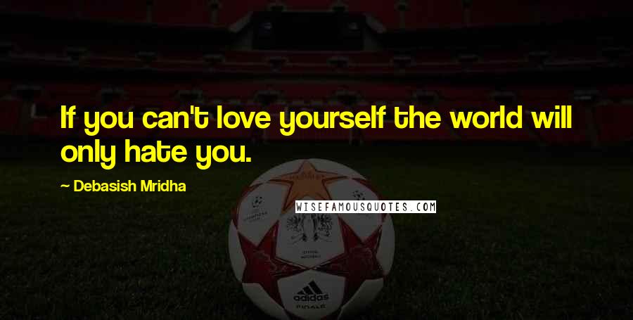 Debasish Mridha Quotes: If you can't love yourself the world will only hate you.