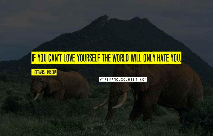 Debasish Mridha Quotes: If you can't love yourself the world will only hate you.