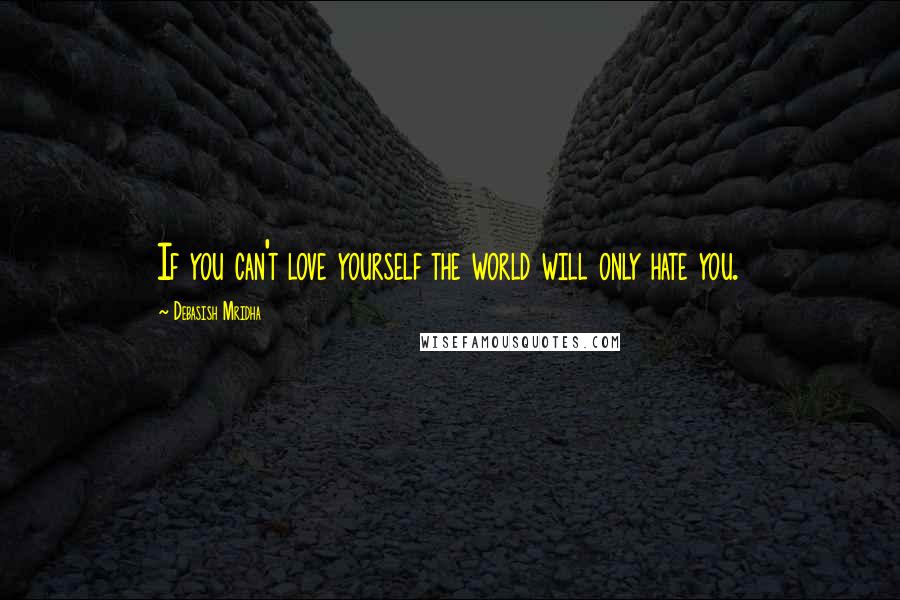 Debasish Mridha Quotes: If you can't love yourself the world will only hate you.