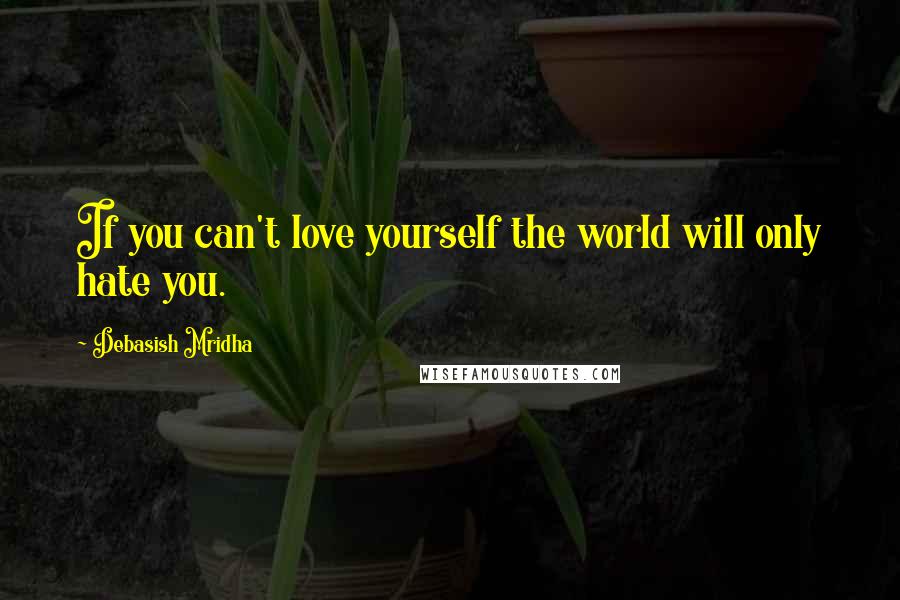 Debasish Mridha Quotes: If you can't love yourself the world will only hate you.