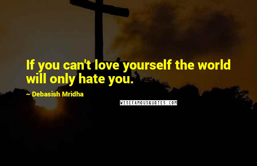 Debasish Mridha Quotes: If you can't love yourself the world will only hate you.