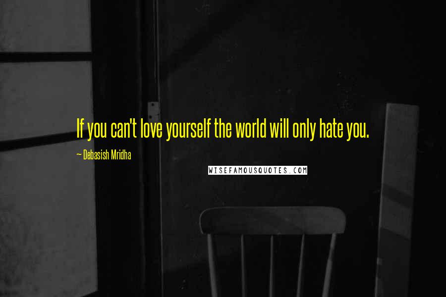 Debasish Mridha Quotes: If you can't love yourself the world will only hate you.