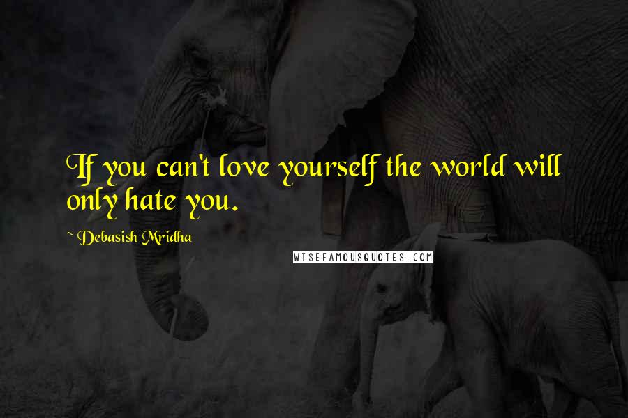 Debasish Mridha Quotes: If you can't love yourself the world will only hate you.