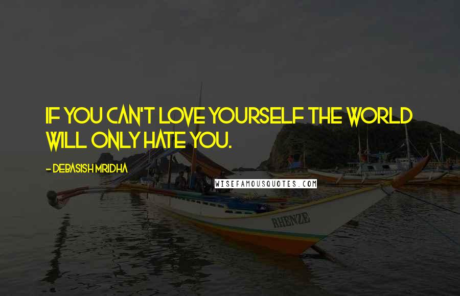 Debasish Mridha Quotes: If you can't love yourself the world will only hate you.