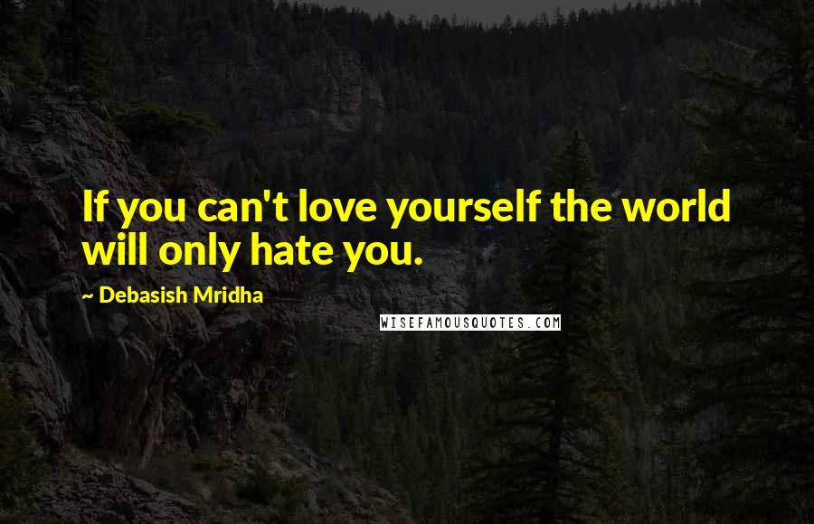 Debasish Mridha Quotes: If you can't love yourself the world will only hate you.