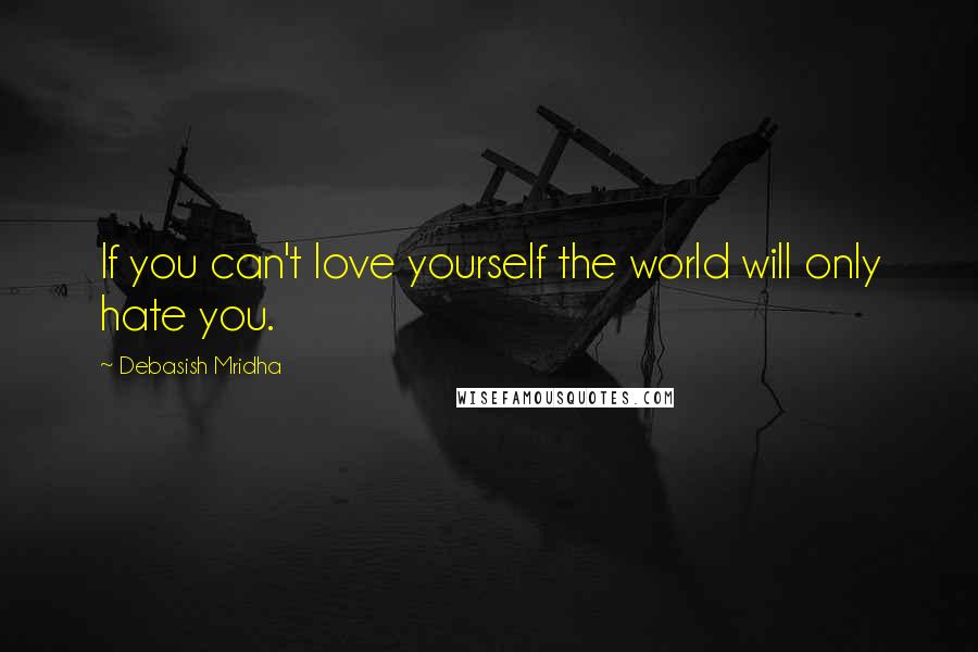 Debasish Mridha Quotes: If you can't love yourself the world will only hate you.