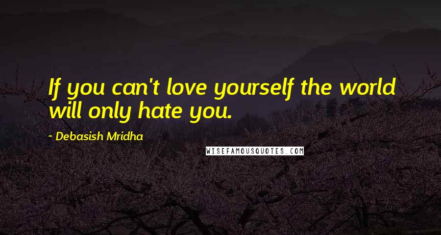 Debasish Mridha Quotes: If you can't love yourself the world will only hate you.