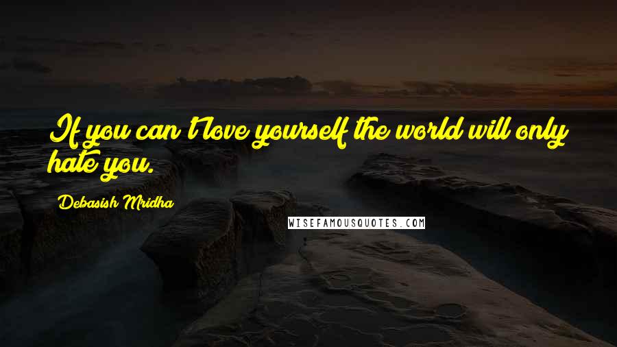 Debasish Mridha Quotes: If you can't love yourself the world will only hate you.