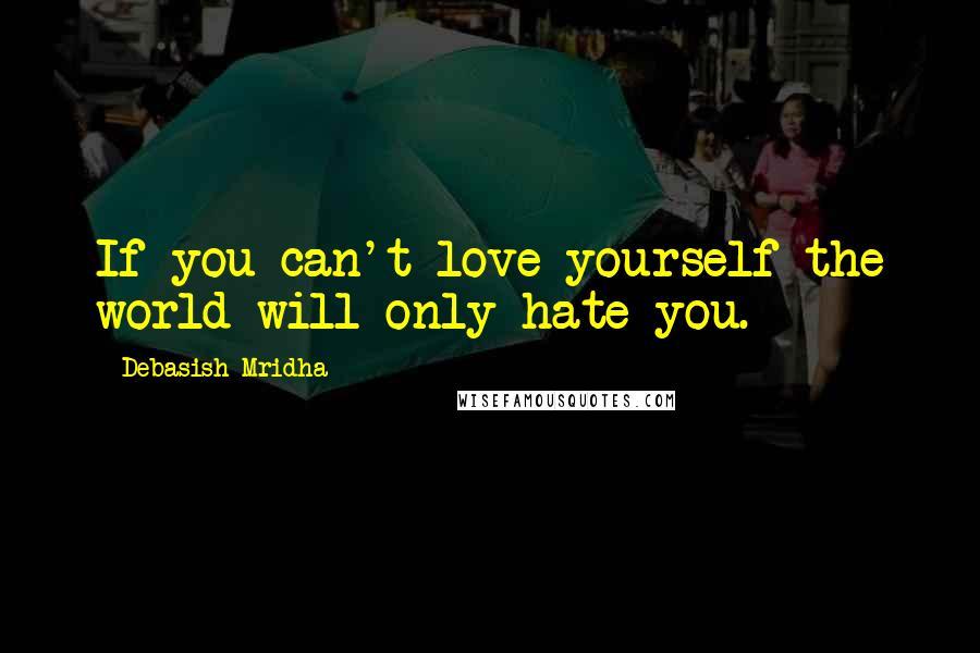 Debasish Mridha Quotes: If you can't love yourself the world will only hate you.