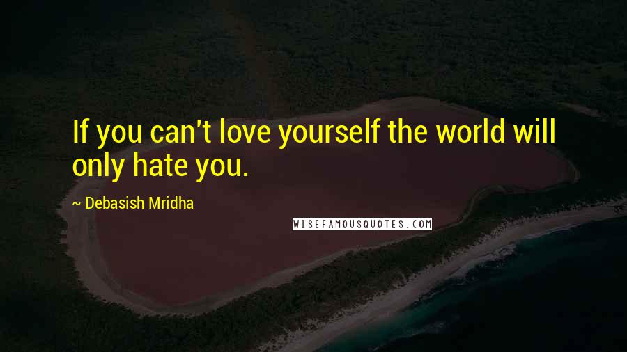 Debasish Mridha Quotes: If you can't love yourself the world will only hate you.