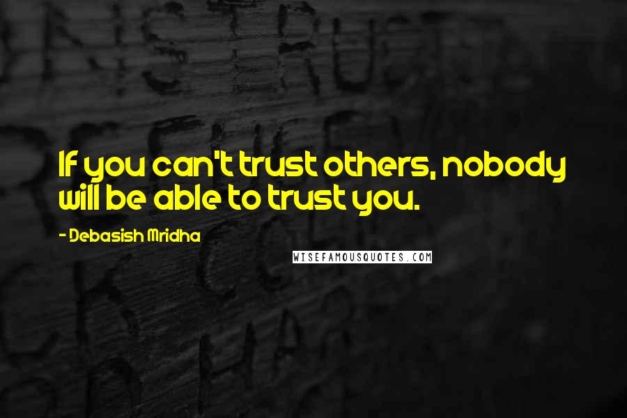 Debasish Mridha Quotes: If you can't trust others, nobody will be able to trust you.