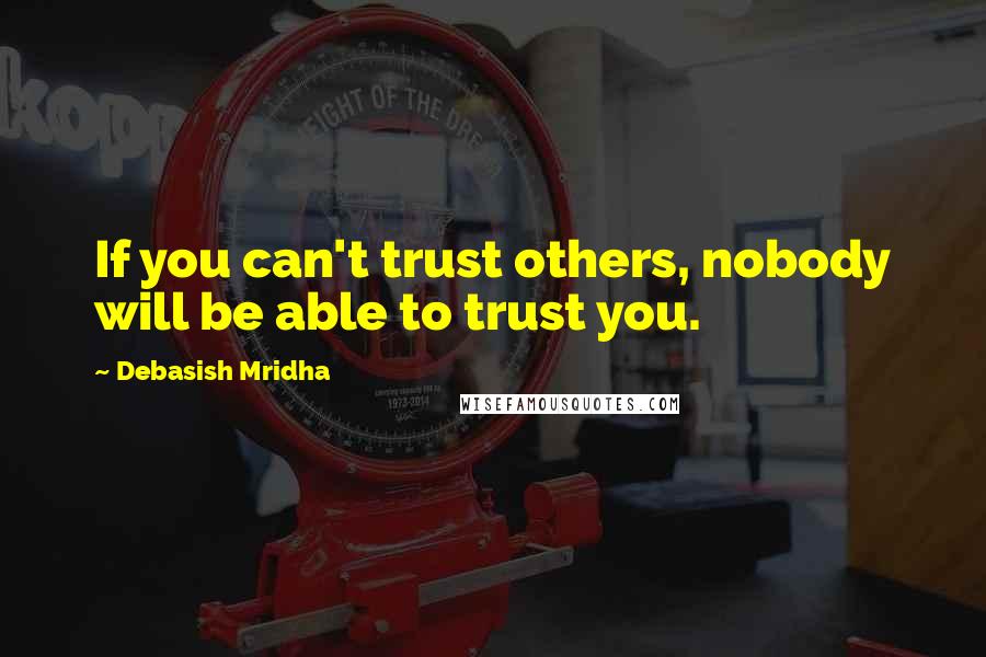 Debasish Mridha Quotes: If you can't trust others, nobody will be able to trust you.
