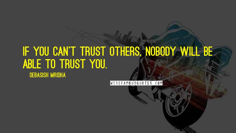 Debasish Mridha Quotes: If you can't trust others, nobody will be able to trust you.