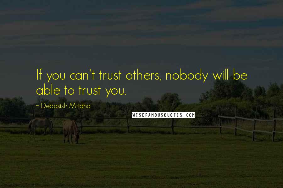 Debasish Mridha Quotes: If you can't trust others, nobody will be able to trust you.