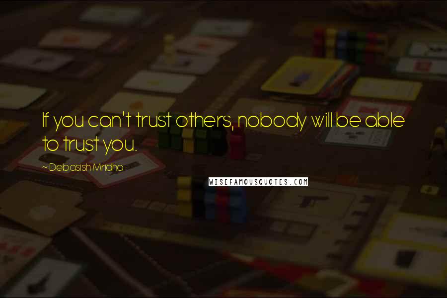 Debasish Mridha Quotes: If you can't trust others, nobody will be able to trust you.