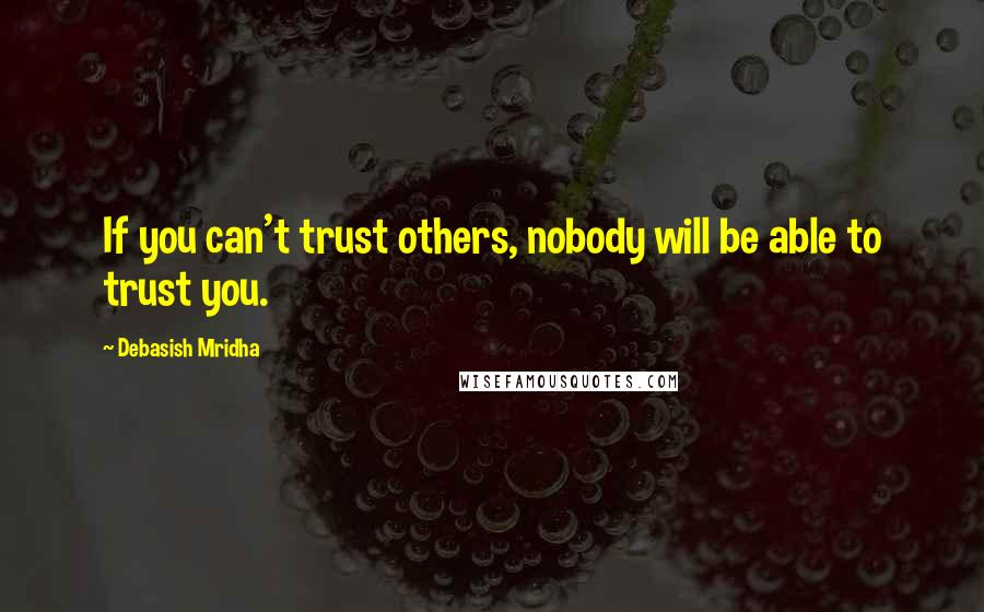 Debasish Mridha Quotes: If you can't trust others, nobody will be able to trust you.