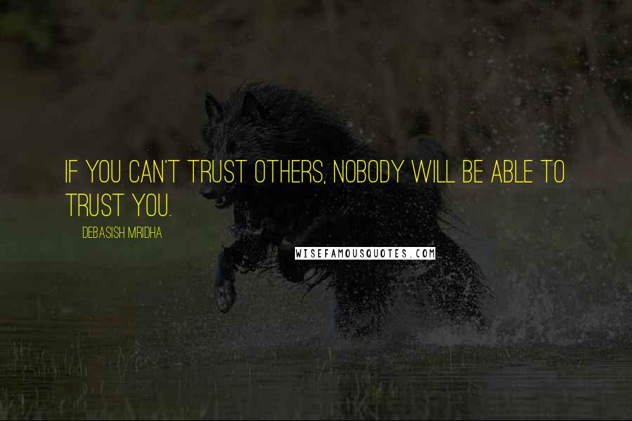 Debasish Mridha Quotes: If you can't trust others, nobody will be able to trust you.